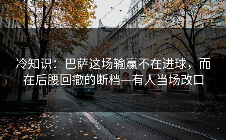 冷知识:巴萨这场输赢不在进球,而在后腰回撤的断档—有人当场改口 冷知识:巴萨这场输赢不在进球,而在后腰回撤的断档—有人当场改口