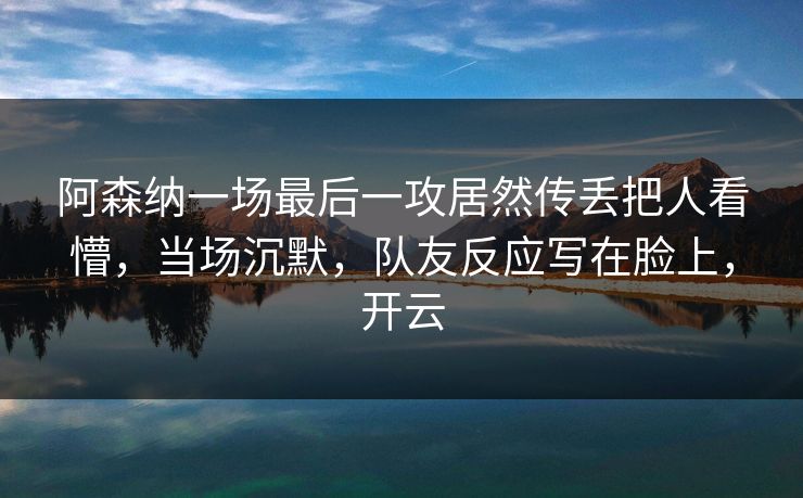 阿森纳一场最后一攻居然传丢把人看懵,当场沉默,队友反应写在脸上,开云 阿森纳一场最后一攻居然传丢把人看懵,当场沉默,队友反应写在脸上,开云