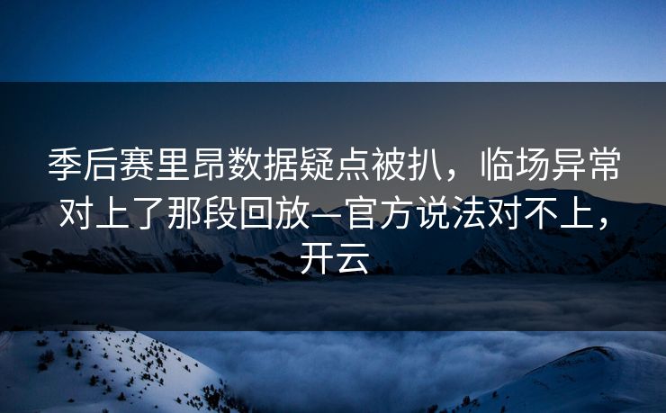 季后赛里昂数据疑点被扒，临场异常对上了那段回放—官方说法对不上，开云