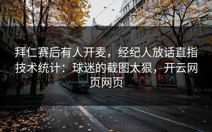 拜仁赛后有人开麦，经纪人放话直指技术统计：球迷的截图太狠，开云网页网页