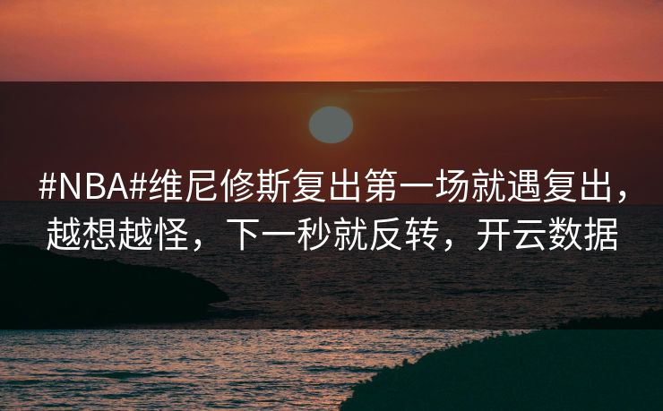 #NBA#维尼修斯复出第一场就遇复出，越想越怪，下一秒就反转，开云数据