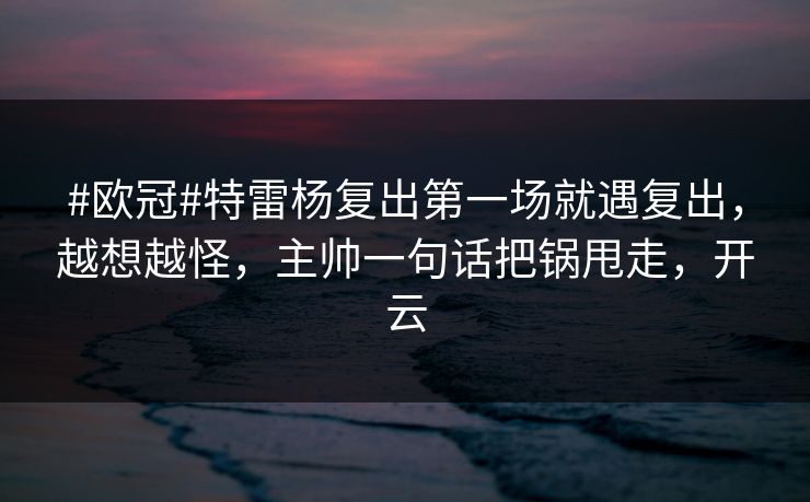#欧冠#特雷杨复出第一场就遇复出，越想越怪，主帅一句话把锅甩走，开云