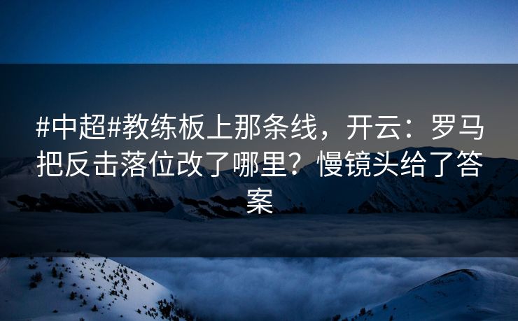 #中超#教练板上那条线，开云：罗马把反击落位改了哪里？慢镜头给了答案