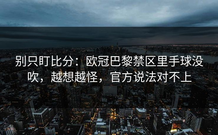 别只盯比分：欧冠巴黎禁区里手球没吹，越想越怪，官方说法对不上