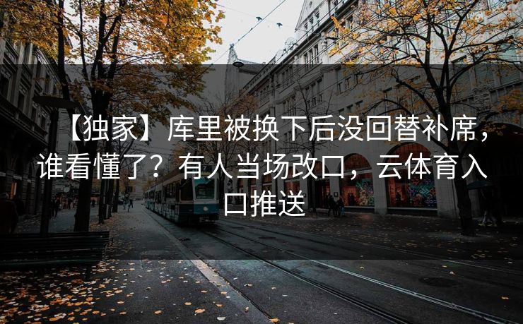 【独家】库里被换下后没回替补席，谁看懂了？有人当场改口，云体育入口推送