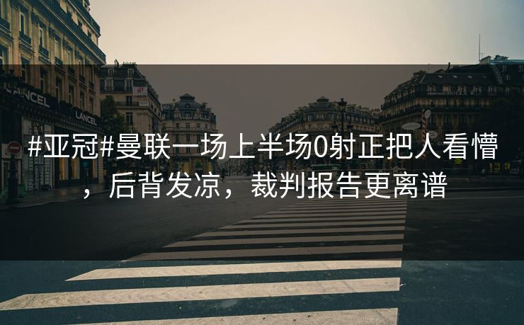 #亚冠#曼联一场上半场0射正把人看懵，后背发凉，裁判报告更离谱