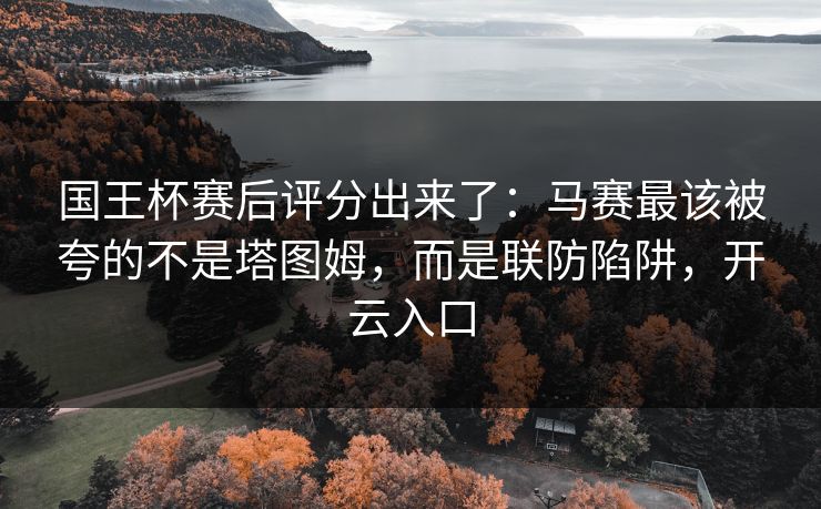 国王杯赛后评分出来了：马赛最该被夸的不是塔图姆，而是联防陷阱，开云入口