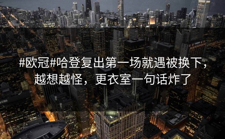 #欧冠#哈登复出第一场就遇被换下，越想越怪，更衣室一句话炸了