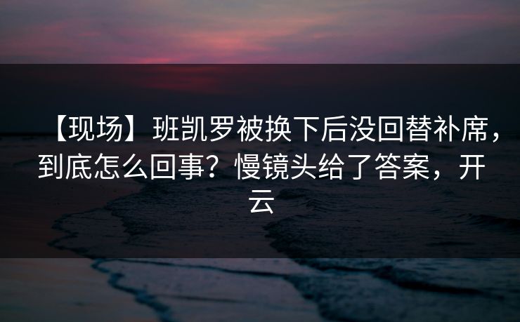 【现场】班凯罗被换下后没回替补席,到底怎么回事?慢镜头给了答案,开云 【现场】班凯罗被换下后没回替补席,到底怎么回事?慢镜头给了答案,开云