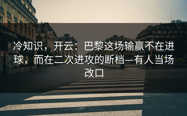 冷知识，开云：巴黎这场输赢不在进球，而在二次进攻的断档—有人当场改口