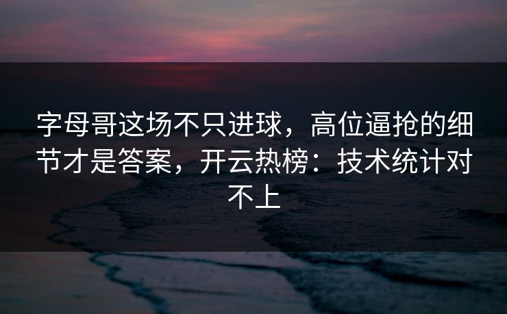 字母哥这场不只进球,高位逼抢的细节才是答案,开云热榜:技术统计对不上 字母哥这场不只进球,高位逼抢的细节才是答案,开云热榜:技术统计对不上