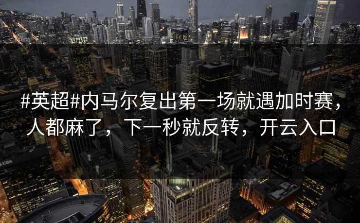 #英超#内马尔复出第一场就遇加时赛，人都麻了，下一秒就反转，开云入口