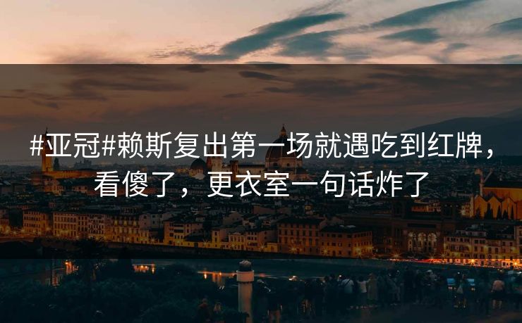 #亚冠#赖斯复出第一场就遇吃到红牌，看傻了，更衣室一句话炸了