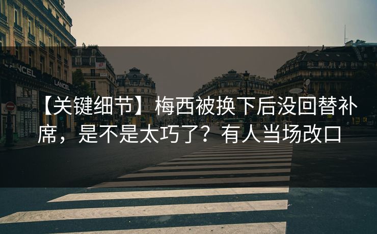 【关键细节】梅西被换下后没回替补席，是不是太巧了？有人当场改口