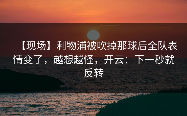 【现场】利物浦被吹掉那球后全队表情变了，越想越怪，开云：下一秒就反转