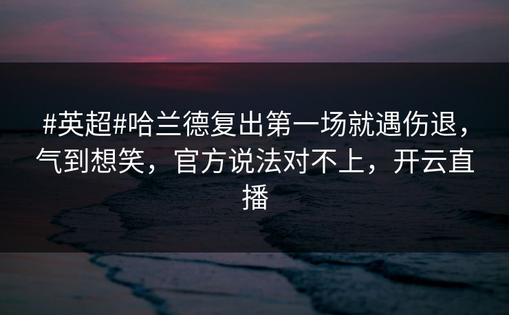 #英超#哈兰德复出第一场就遇伤退，气到想笑，官方说法对不上，开云直播