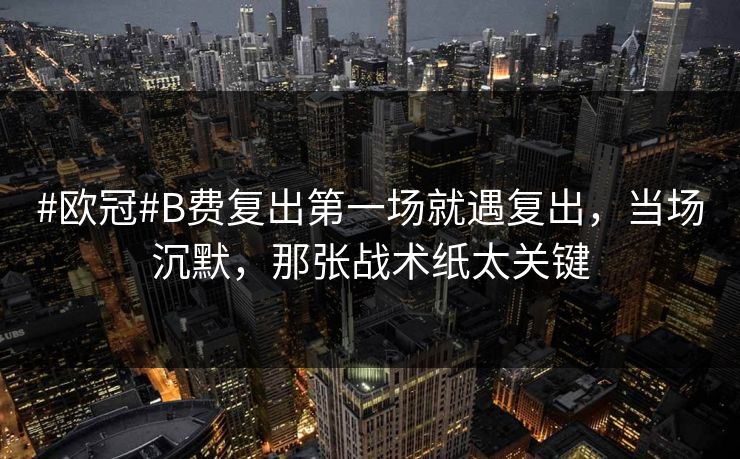 #欧冠#B费复出第一场就遇复出，当场沉默，那张战术纸太关键