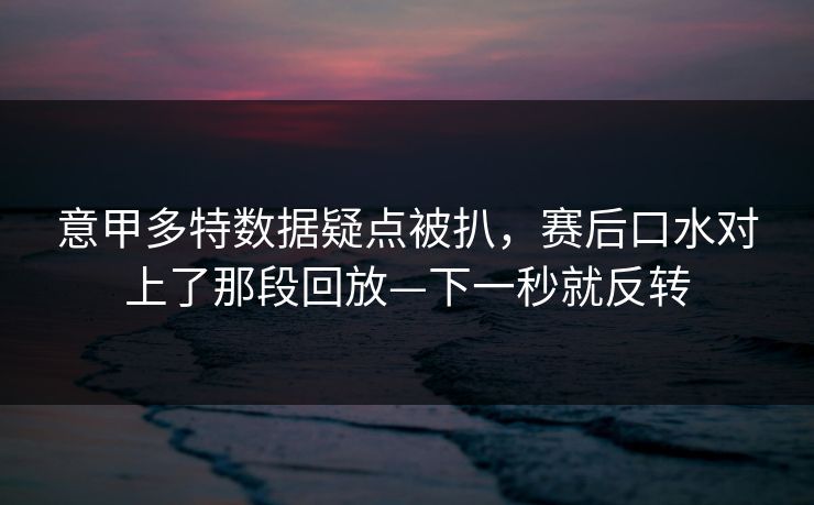 意甲多特数据疑点被扒，赛后口水对上了那段回放—下一秒就反转