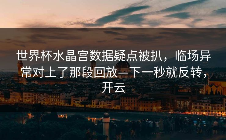 世界杯水晶宫数据疑点被扒，临场异常对上了那段回放—下一秒就反转，开云