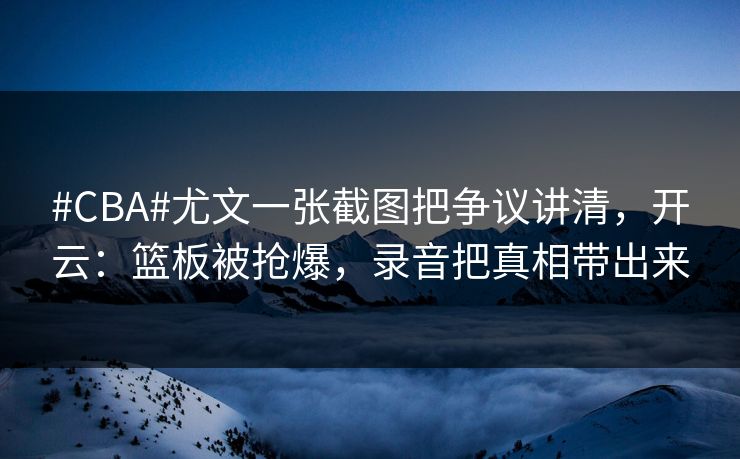 #CBA#尤文一张截图把争议讲清，开云：篮板被抢爆，录音把真相带出来