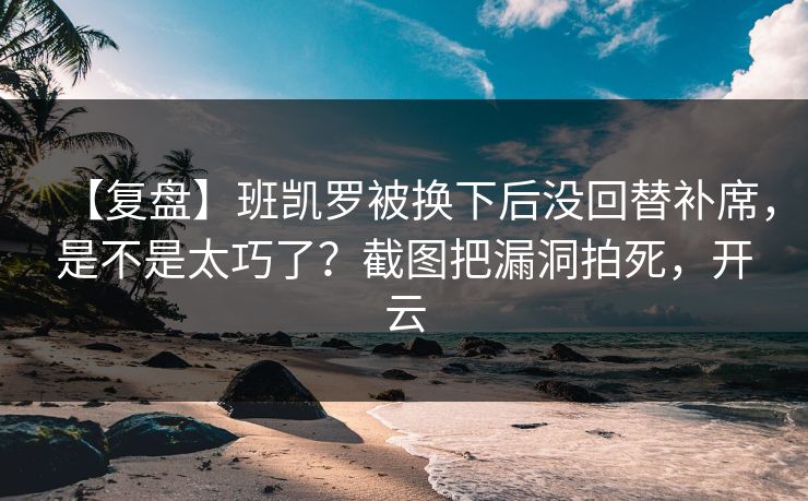 【复盘】班凯罗被换下后没回替补席，是不是太巧了？截图把漏洞拍死，开云