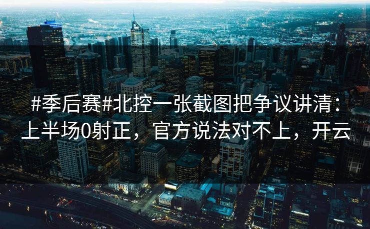 #季后赛#北控一张截图把争议讲清：上半场0射正，官方说法对不上，开云
