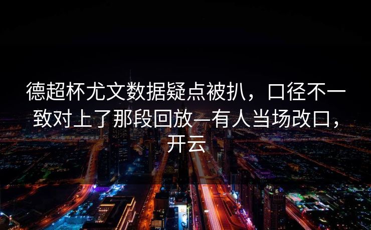 德超杯尤文数据疑点被扒，口径不一致对上了那段回放—有人当场改口，开云
