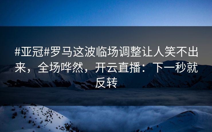 #亚冠#罗马这波临场调整让人笑不出来，全场哗然，开云直播：下一秒就反转