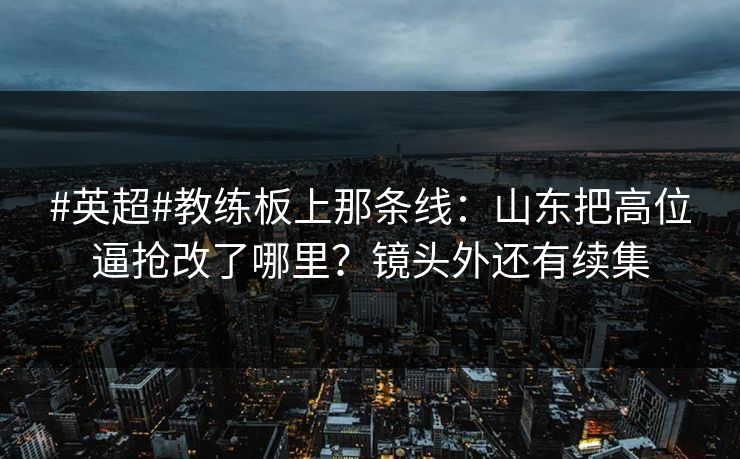 #英超#教练板上那条线：山东把高位逼抢改了哪里？镜头外还有续集