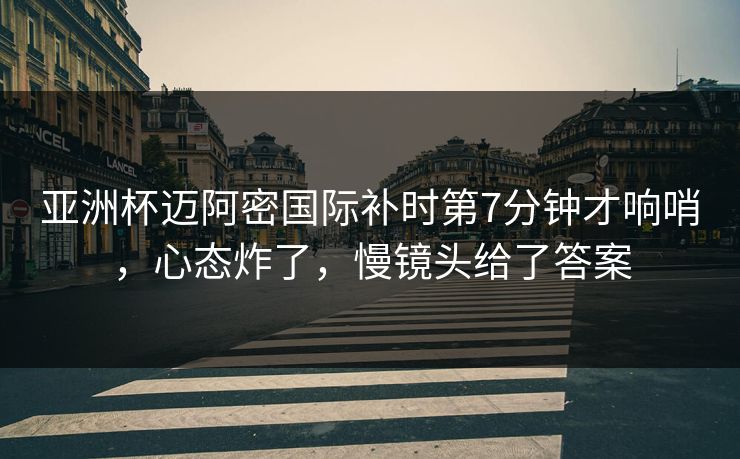 亚洲杯迈阿密国际补时第7分钟才响哨，心态炸了，慢镜头给了答案