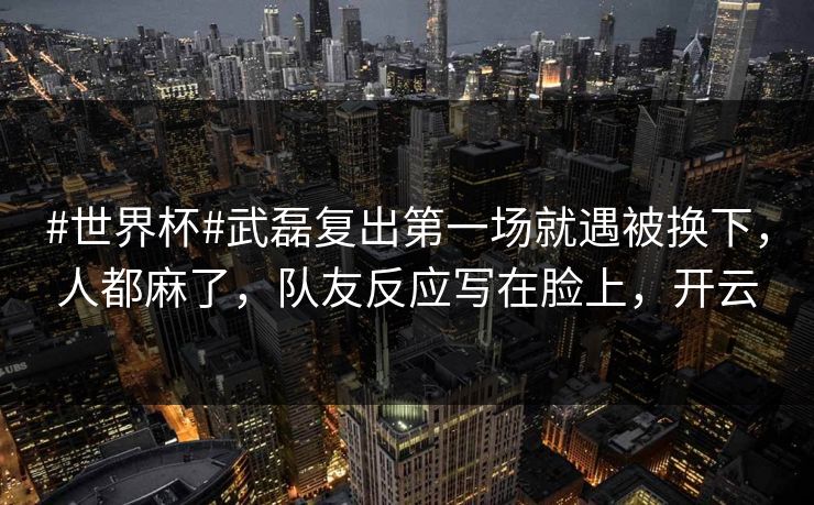 #世界杯#武磊复出第一场就遇被换下,人都麻了,队友反应写在脸上,开云 #世界杯#武磊复出第一场就遇被换下,人都麻了,队友反应写在脸上,开云