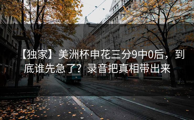 【独家】美洲杯申花三分9中0后,到底谁先急了?录音把真相带出来 【独家】美洲杯申花三分9中0后,到底谁先急了?录音把真相带出来