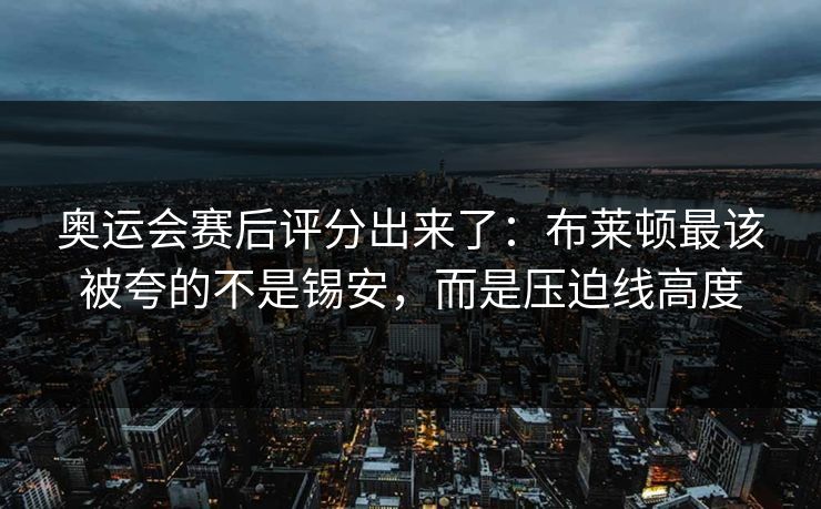 奥运会赛后评分出来了：布莱顿最该被夸的不是锡安，而是压迫线高度