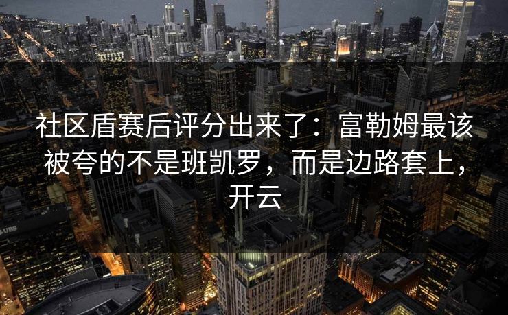 社区盾赛后评分出来了：富勒姆最该被夸的不是班凯罗，而是边路套上，开云