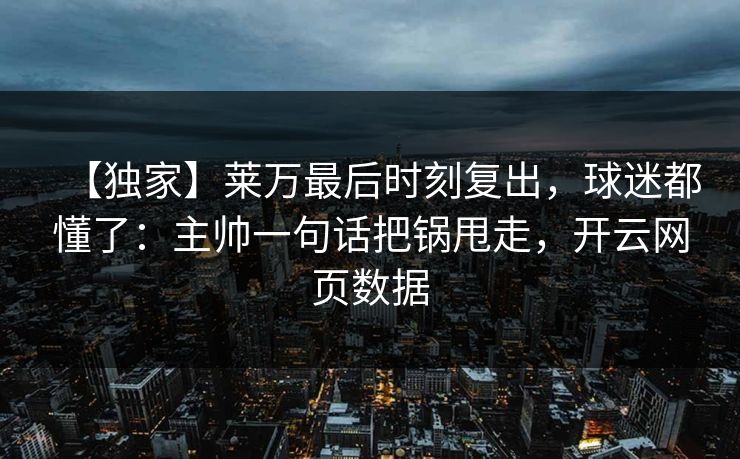 【独家】莱万最后时刻复出，球迷都懂了：主帅一句话把锅甩走，开云网页数据