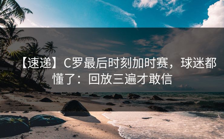【速递】C罗最后时刻加时赛，球迷都懂了：回放三遍才敢信