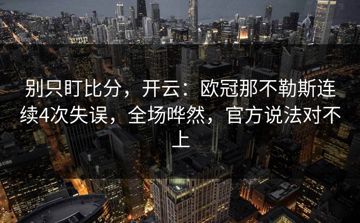 别只盯比分，开云：欧冠那不勒斯连续4次失误，全场哗然，官方说法对不上