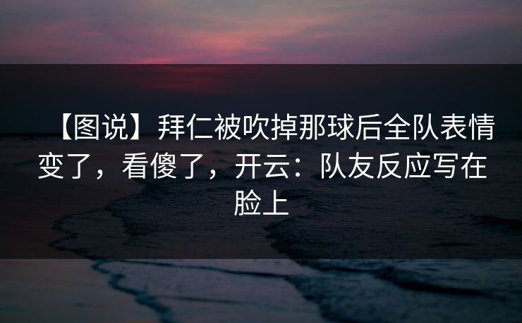 【图说】拜仁被吹掉那球后全队表情变了,看傻了,开云:队友反应写在脸上 【图说】拜仁被吹掉那球后全队表情变了,看傻了,开云:队友反应写在脸上