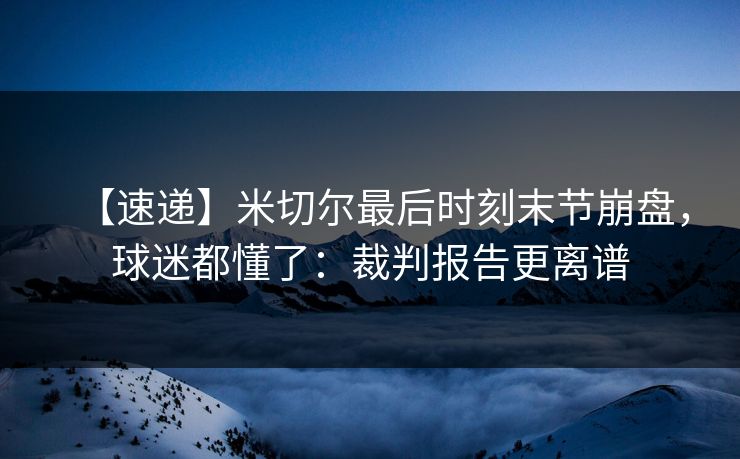 【速递】米切尔最后时刻末节崩盘，球迷都懂了：裁判报告更离谱