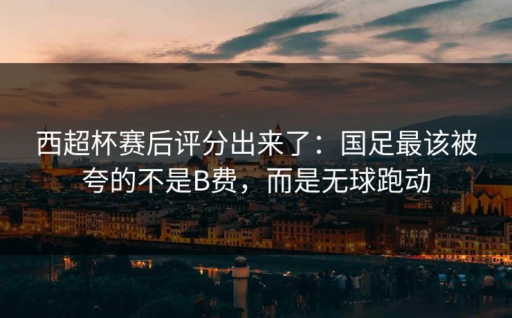 西超杯赛后评分出来了：国足最该被夸的不是B费，而是无球跑动