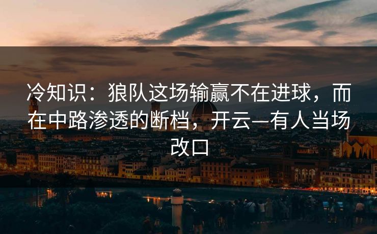 冷知识：狼队这场输赢不在进球，而在中路渗透的断档，开云—有人当场改口