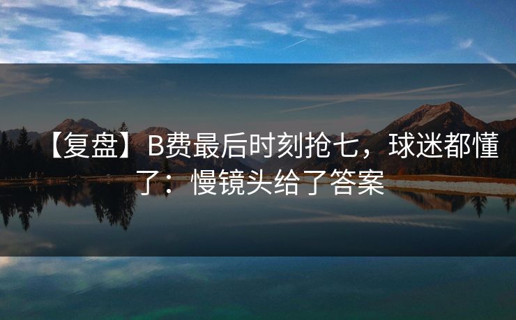 【复盘】B费最后时刻抢七，球迷都懂了：慢镜头给了答案