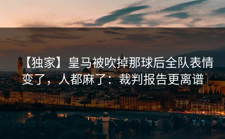 【独家】皇马被吹掉那球后全队表情变了,人都麻了:裁判报告更离谱 【独家】皇马被吹掉那球后全队表情变了,人都麻了:裁判报告更离谱