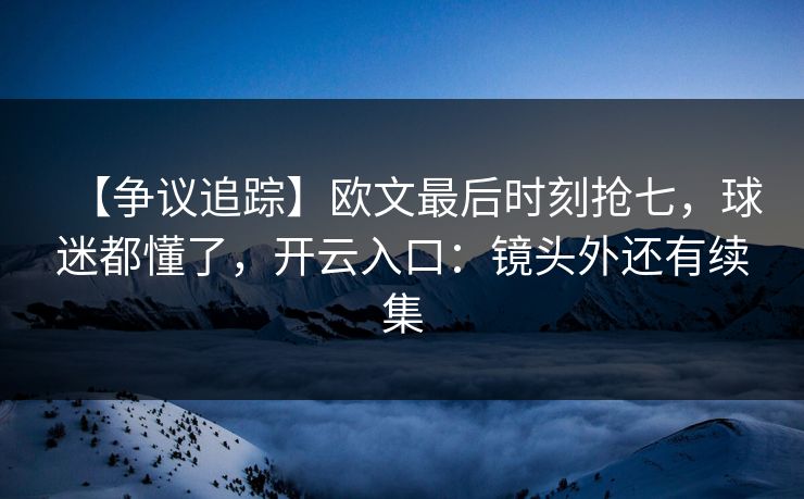 【争议追踪】欧文最后时刻抢七,球迷都懂了,开云入口:镜头外还有续集 【争议追踪】欧文最后时刻抢七,球迷都懂了,开云入口:镜头外还有续集