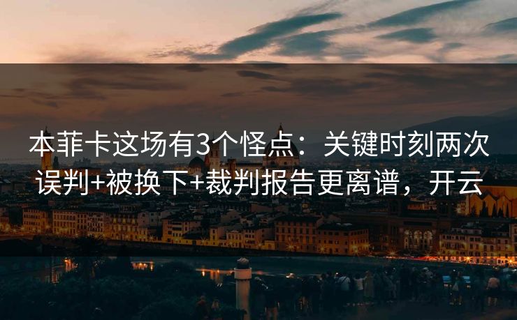 本菲卡这场有3个怪点:关键时刻两次误判+被换下+裁判报告更离谱,开云 本菲卡这场有3个怪点:关键时刻两次误判+被换下+裁判报告更离谱,开云
