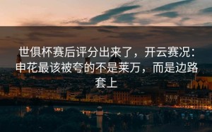 世俱杯赛后评分出来了，开云赛况：申花最该被夸的不是莱万，而是边路套上