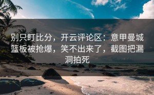 别只盯比分，开云评论区：意甲曼城篮板被抢爆，笑不出来了，截图把漏洞拍死