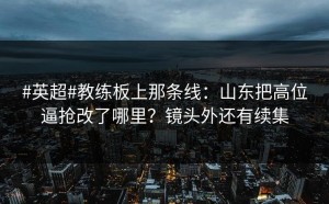 #英超#教练板上那条线：山东把高位逼抢改了哪里？镜头外还有续集