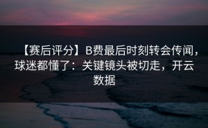 【赛后评分】B费最后时刻转会传闻，球迷都懂了：关键镜头被切走，开云数据