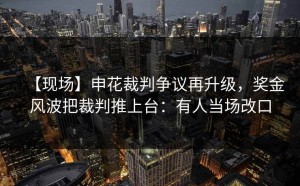 【现场】申花裁判争议再升级，奖金风波把裁判推上台：有人当场改口
